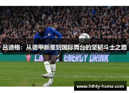 吕迪格：从德甲新星到国际舞台的坚韧斗士之路